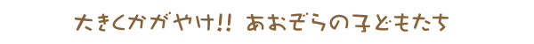大きくかがやけ!! あおぞらの子どもたち